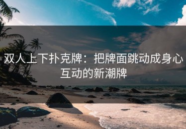 双人上下扑克牌：把牌面跳动成身心互动的新潮牌