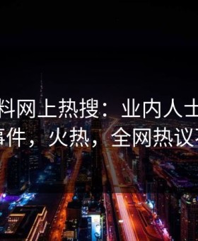 今晨黑料网上热搜：业内人士卷入秘闻事件，火热，全网热议不断