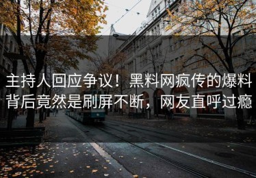 主持人回应争议！黑料网疯传的爆料背后竟然是刷屏不断，网友直呼过瘾