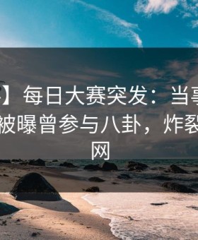 【爆料】每日大赛突发：当事人在傍晚时刻被曝曾参与八卦，炸裂席卷全网