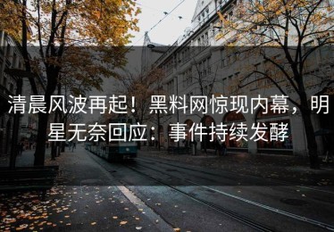 清晨风波再起！黑料网惊现内幕，明星无奈回应：事件持续发酵