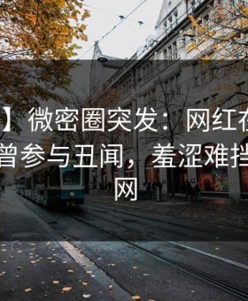 【爆料】微密圈突发：网红在中午时分被曝曾参与丑闻，羞涩难挡席卷全网