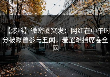 【爆料】微密圈突发：网红在中午时分被曝曾参与丑闻，羞涩难挡席卷全网