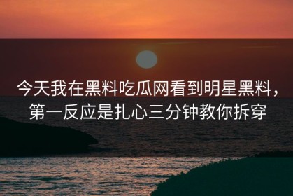 今天我在黑料吃瓜网看到明星黑料，第一反应是扎心三分钟教你拆穿
