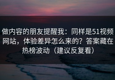 做内容的朋友提醒我：同样是51视频网站，体验差异怎么来的？答案藏在热榜波动（建议反复看）