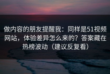 做内容的朋友提醒我：同样是51视频网站，体验差异怎么来的？答案藏在热榜波动（建议反复看）