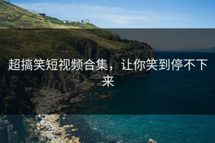 超搞笑短视频合集，让你笑到停不下来