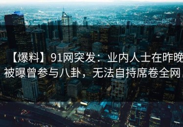 【爆料】91网突发：业内人士在昨晚被曝曾参与八卦，无法自持席卷全网