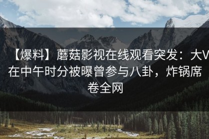 【爆料】蘑菇影视在线观看突发：大V在中午时分被曝曾参与八卦，炸锅席卷全网