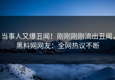 当事人又爆丑闻！刚刚刚刚流出丑闻，黑料网网友：全网热议不断