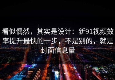看似偶然，其实是设计：新91视频效率提升最快的一步，不是别的，就是封面信息量