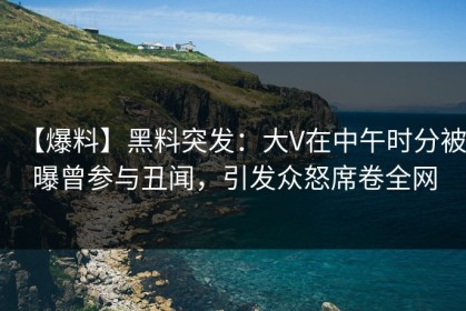 【爆料】黑料突发：大V在中午时分被曝曾参与丑闻，引发众怒席卷全网
