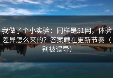 我做了个小实验：同样是51网，体验差异怎么来的？答案藏在更新节奏（别被误导）