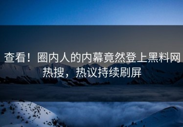 查看！圈内人的内幕竟然登上黑料网热搜，热议持续刷屏