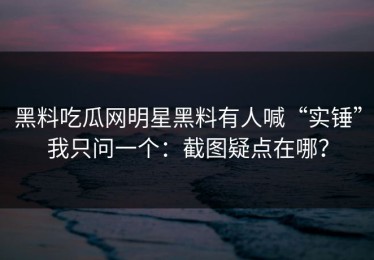 黑料吃瓜网明星黑料有人喊“实锤”我只问一个：截图疑点在哪？