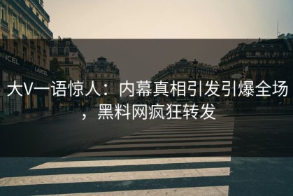 大V一语惊人：内幕真相引发引爆全场，黑料网疯狂转发