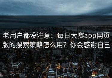老用户都没注意：每日大赛app网页版的搜索策略怎么用？你会感谢自己