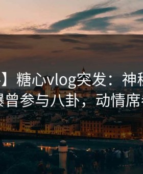 【爆料】糖心vlog突发：神秘人在昨晚被曝曾参与八卦，动情席卷全网