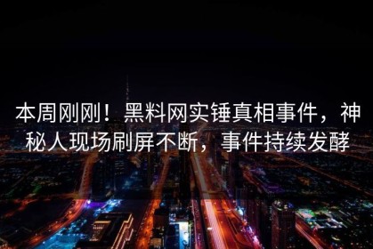 本周刚刚！黑料网实锤真相事件，神秘人现场刷屏不断，事件持续发酵