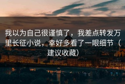 我以为自己很谨慎了，我差点转发万里长征小说，幸好多看了一眼细节（建议收藏）