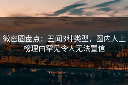 微密圈盘点：丑闻3种类型，圈内人上榜理由罕见令人无法置信