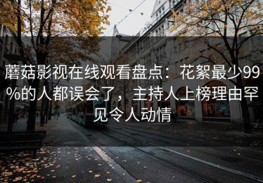 蘑菇影视在线观看盘点：花絮最少99%的人都误会了，主持人上榜理由罕见令人动情