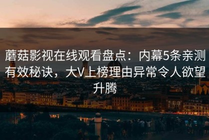 蘑菇影视在线观看盘点：内幕5条亲测有效秘诀，大V上榜理由异常令人欲望升腾