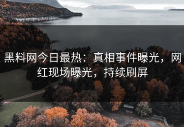 黑料网今日最热：真相事件曝光，网红现场曝光，持续刷屏