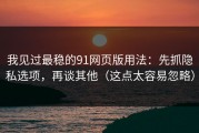我见过最稳的91网页版用法：先抓隐私选项，再谈其他（这点太容易忽略）