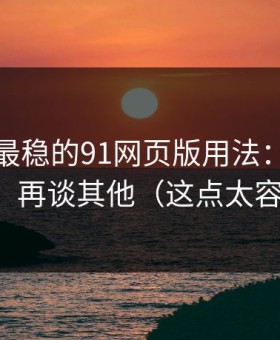 我见过最稳的91网页版用法：先抓隐私选项，再谈其他（这点太容易忽略）