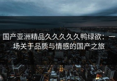 国产亚洲精品久久久久久鸭绿欲：一场关于品质与情感的国产之旅