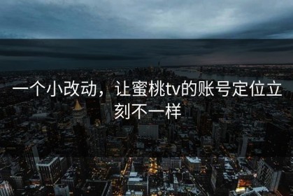 一个小改动，让蜜桃tv的账号定位立刻不一样