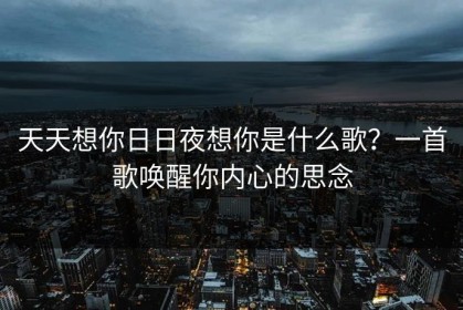 天天想你日日夜想你是什么歌？一首歌唤醒你内心的思念