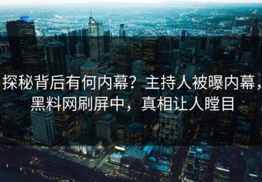 探秘背后有何内幕？主持人被曝内幕，黑料网刷屏中，真相让人瞠目