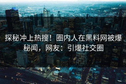 探秘冲上热搜！圈内人在黑料网被爆秘闻，网友：引爆社交圈