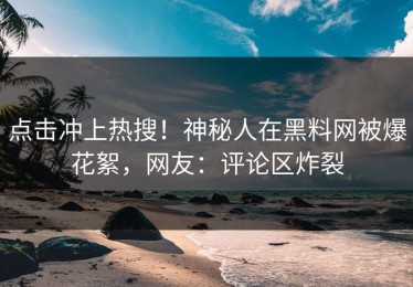 点击冲上热搜！神秘人在黑料网被爆花絮，网友：评论区炸裂