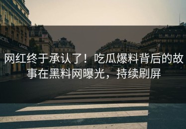 网红终于承认了！吃瓜爆料背后的故事在黑料网曝光，持续刷屏