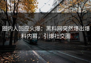 圈内人回应火爆：黑料网突然爆出爆料内幕，引爆社交圈