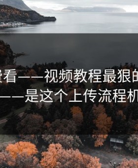 17c免费看——视频教程最狠的不是内容——是这个上传流程机制