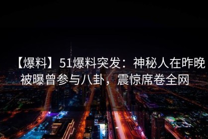 【爆料】51爆料突发：神秘人在昨晚被曝曾参与八卦，震惊席卷全网