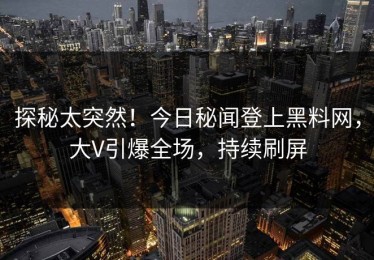 探秘太突然！今日秘闻登上黑料网，大V引爆全场，持续刷屏