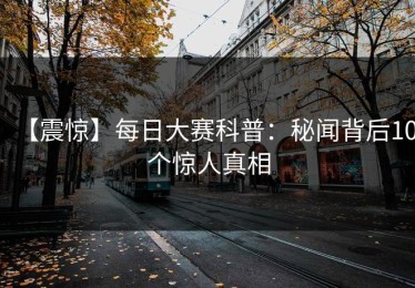 【震惊】每日大赛科普：秘闻背后10个惊人真相
