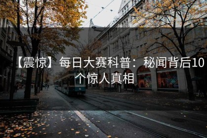 【震惊】每日大赛科普：秘闻背后10个惊人真相