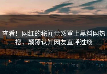 查看！网红的秘闻竟然登上黑料网热搜，颠覆认知网友直呼过瘾