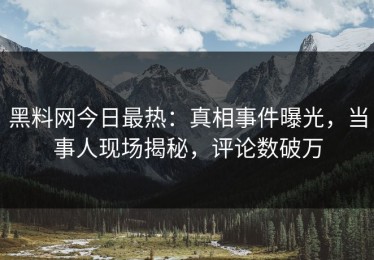 黑料网今日最热：真相事件曝光，当事人现场揭秘，评论数破万