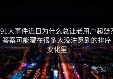 91大事件近日为什么总让老用户起疑？答案可能藏在很多人没注意到的排序变化里