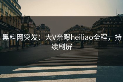 黑料网突发：大V亲曝heiliao全程，持续刷屏