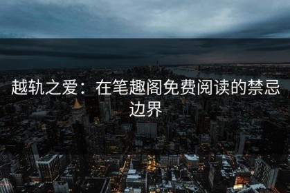 越轨之爱：在笔趣阁免费阅读的禁忌边界