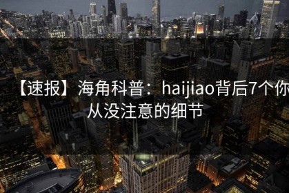【速报】海角科普：haijiao背后7个你从没注意的细节