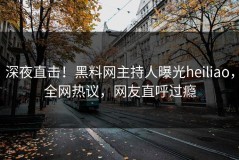 深夜直击！黑料网主持人曝光heiliao，全网热议，网友直呼过瘾